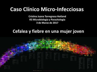 Caso Clínico Micro-Infecciosas
Cristina Juana Torregrosa Hetland
R3 Microbiología y Parasitología
3 de Marzo de 2017
Cefalea y fiebre en una mujer joven
 