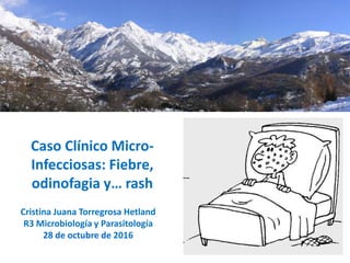 Caso Clínico Micro-
Infecciosas: Fiebre,
odinofagia y… rash
Cristina Juana Torregrosa Hetland
R3 Microbiología y Parasitología
28 de octubre de 2016
 