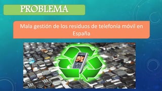 PROBLEMA
Mala gestión de los residuos de telefonía móvil en
España
 