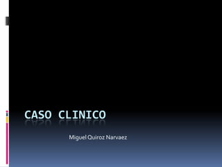 CASO CLINICO
      Miguel Quiroz Narvaez
 