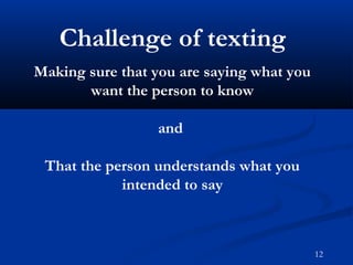 Making sure that you are saying what you
want the person to know
and
That the person understands what you
intended to say
Challenge of texting
12
 