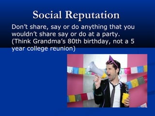 Social ReputationSocial Reputation
Don’t share, say or do anything that you
wouldn’t share say or do at a party.
(Think Grandma’s 80th birthday, not a 5
year college reunion)
 