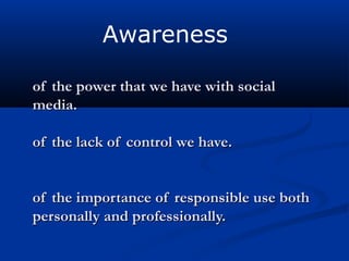of the power that we have with socialof the power that we have with social
media.media.
of the lack of control we have.of the lack of control we have.
of the importance of responsible use bothof the importance of responsible use both
personally and professionally.personally and professionally.
Awareness
 