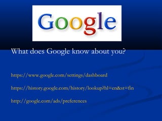 What does Google know about you?
https://www.google.com/settings/dashboard
https://history.google.com/history/lookup?hl=en&st=fin
http://google.com/ads/preferences
 