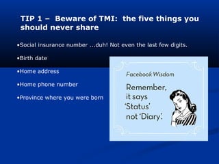 TIP 1 – Beware of TMI: the five things you
should never share
•Social insurance number ...duh! Not even the last few digits.
•Birth date
•Home address
•Home phone number
•Province where you were born
 