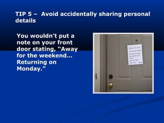 TIP 5 – Avoid accidentally sharing personal
details
You wouldn’t put a
note on your front
door stating, “Away
for the weekend…
Returning on
Monday.”
 