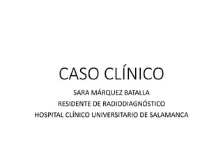CASO CLÍNICO
SARA MÁRQUEZ BATALLA
RESIDENTE DE RADIODIAGNÓSTICO
HOSPITAL CLÍNICO UNIVERSITARIO DE SALAMANCA
 