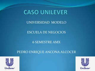 CASO UNILEVER UNIVERSIDAD  MODELO ESCUELA DE NEGOCIOS 6 SEMESTRE AMX PEDRO ENRIQUE ANCONA ALCOCER 