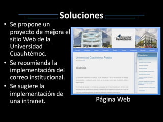 SolucionesSe propone un proyecto de mejora el sitio Web de la Universidad Cuauhtémoc.Se recomienda la implementación del correo institucional.Se sugiere la implementación de una intranet.Página Web