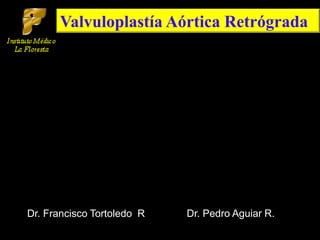 ValvuloplastíaAórtica Retrógrada    Dr. Pedro Aguiar R. Dr. Francisco Tortoledo  R 