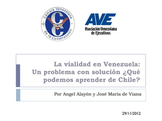 La vialidad en Venezuela:
Un problema con solución ¿Qué
   podemos aprender de Chile?

      Por Angel Alayón y José María de Viana



                                   29/11/2012
 