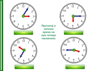 Прочитај и
запиши
време на
ова четири
часовника.
03 : 05
03 : 4510 : 35
06 : 15
 