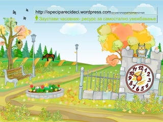http://ispeciparecideci.wordpress.com/2012/05/13/%D0%B7%D0%B0%D1%83
%D1%81%D1%82%D0%B0%D0%B2%D0%B8-%D1%87%D0%B0%D1%81%D0%BE%D0%B2%D0%BD%D0%B8%D0%BA-
%D0%B8%D0%B3%D1%80%D0%B0-%D0%B8-%D0%B2%D0%B5%D0%B6%D0%B1%D0%B0%D1%9A%D0%B5/
Заустави часовник- ресурс за самостално увежбавање
 