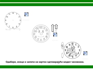 Microsoft Word
Document
Microsoft Word
Document
Microsoft Word
Document
Одабери, исеци и залепи на картон одговарајући модел часовника.
 