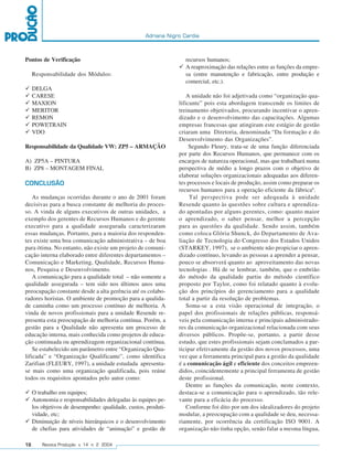 Adriana Nigro Cardia



Pontos de Verificação                                              recursos humanos;
                                                                   A reaproximação das relações entre as funções da empre-
     Responsabilidade dos Módulos:                                 sa (entre manutenção e fabricação, entre produção e
                                                                   comercial, etc.).
     DELGA
     CARESE                                                         A unidade não foi adjetivada como “organização qua-
     MAXION                                                     lificante” pois esta abordagem transcende os limites de
     MERITOR                                                    treinamento objetivados, procurando incentivar o apren-
     REMON                                                      dizado e o desenvolvimento das capacitações. Algumas
     POWETRAIN                                                  empresas francesas que atingiram este estágio de gestão
     VDO                                                        criaram uma Diretoria, denominada “Da formação e do
                                                                Desenvolvimento das Organizações”.
Responsabilidade da Qualidade VW: ZP5 – ARMAÇÃO                      Segundo Fleury, trata-se de uma função diferenciada
                                                                por parte dos Recursos Humanos, que permanece com os
A) ZP5A – PINTURA                                               encargos de natureza operacional, mas que trabalhará numa
B) ZP8 – MONTAGEM FINAL                                         perspectiva de médio a longo prazos com o objetivo de
                                                                elaborar soluções organizacionais adequadas aos diferen-
CONCLUSÃO                                                       tes processos e locais de produção, assim como preparar os
                                                                recursos humanos para a operação eficiente da fábrica6.
    As mudanças ocorridas durante o ano de 2001 foram                Tal perspectiva pode ser adequada à unidade
decisivas para a busca constante de melhoria do proces-         Resende quanto às questões sobre cultura e aprendiza-
so. A vinda de alguns executivos de outras unidades, a          do apontadas por alguns gerentes, como: quanto maior
exemplo dos gerentes de Recursos Humanos e do gerente           o aprendizado, o saber pensar, melhor a percepção
executivo para a qualidade assegurada caracterizaram            para as questões da qualidade. Sendo assim, também
essas mudanças. Portanto, para a maioria dos responden-         como coloca Glória Shunck, do Departamento de Ava-
tes existe uma boa comunicação administrativa – de boa          liação de Tecnologia do Congresso dos Estados Unidos
para ótima. No entanto, não existe um projeto de comuni-        (STARKEY, 1997), se o ambiente não propiciar o apren-
cação interna elaborado entre diferentes departamentos –        dizado contínuo, levando as pessoas a aprender a pensar,
Comunicação e Marketing, Qualidade, Recursos Huma-              pouco se absorverá quanto ao aproveitamento das novas
nos, Pesquisa e Desenvolvimento.                                tecnologias . Há de se lembrar, também, que o embrião
    A comunicação para a qualidade total – não somente a        do método da qualidade partiu do método científico
qualidade assegurada – tem sido nos últimos anos uma            proposto por Taylor, como foi relatado quanto à evolu-
preocupação constante desde a alta gerência até os colabo-      ção dos princípios do gerenciamento para a qualidade
radores horistas. O ambiente de promoção para a qualida-        total a partir da resolução de problemas.
de caminha como um processo contínuo de melhoria. A                 Soma-se a esta visão operacional de integração, o
vinda de novos profissionais para a unidade Resende re-         papel dos profissionais de relações públicas, responsá-
presenta esta preocupação de melhoria contínua. Porém, a        veis pela comunicação interna e principais administrado-
gestão para a Qualidade não apresenta um processo de            res da comunicação organizacional relacionada com seus
educação interna, mais conhecida como projetos de educa-        diversos públicos. Propõe-se, portanto, a partir desse
ção continuada ou aprendizagem organizacional contínua.         estudo, que estes profissionais sejam conclamados a par-
    Se estabelecido um parâmetro entre “Organização Qua-        ticipar efetivamente da gestão dos novos processos, uma
lificada” e “Organização Qualificante”, como identifica         vez que a ferramenta principal para a gestão da qualidade
Zarifian (FLEURY, 1997), a unidade estudada apresenta-          é a comunicação ágil e eficiente dos conceitos empreen-
se mais como uma organização qualificada, pois reúne            didos, coincidentemente a principal ferramenta de gestão
todos os requisitos apontados pelo autor como:                  deste profissional.
                                                                    Dentre as funções da comunicação, neste contexto,
     O trabalho em equipes;                                     destaca-se a comunicação para o aprendizado, tão rele-
     Autonomia e responsabilidades delegadas às equipes pe-     vante para a eficácia do processo.
     los objetivos de desempenho: qualidade, custos, produti-       Conforme foi dito por um dos idealizadores do projeto
     vidade, etc;                                               modular, a preocupação com a qualidade se deu, necessa-
     Diminuição de níveis hierárquicos e o desenvolvimento      riamente, por ocorrência da certificação ISO 9001. A
     de chefias para atividades de “animação” e gestão de       organização não tinha opção, senão falar a mesma língua,

16       Revista Produção v. 14 n. 2 2004
 
