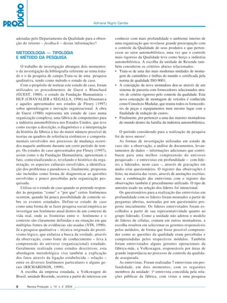 Adriana Nigro Cardia



adotadas pelo Departamento da Qualidade para a obten-        conhecer com mais profundidade o ambiente interno de
ção do retorno – feedback – destas informações?              uma organização que revelasse grande preocupação com
                                                             o controle da Qualidade de seus produtos e que perten-
METODOLOGIA – TIPOLOGIA                                      cesse ao setor automobilístico, uma vez que o controle
E MÉTODO DA PESQUISA                                         mais rigoroso da Qualidade teve como berço a indústria
                                                             automobilística. A escolha da unidade de Resende tam-
   O trabalho de investigação abrangeu dois momentos:        bém considerou os critérios abaixo relacionados:
o da investigação da bibliografia referente ao tema trata-   • Trata-se de uma das mais modernas unidades de monta-
do e o da pesquisa de campo.Trata-se de uma pesquisa            gem de caminhões e ônibus do mundo e certificada pela
qualitativa, tendo como método o estudo de caso.                norma de qualidade ISO 9001;
   Com o propósito de nortear este estudo de caso, foram     • A concepção da nova montadora deu-se através de um
utilizados os procedimentos de Guest e Blanchard                sistema de parceria com fornecedores selecionados atra-
(GUEST, 1980), o estudo da Fundação Humanitária –               vés de critério rigoroso pelo controle da qualidade. Esta
HUF (CHAVALIER e SEGALLA, 1996) na Dinamarca                    nova concepção de montagem de veículos é conhecida
e aqueles apresentados nos estudos de Fleury (1997)             como Consórcio Modular, que reuniu todos os fornecedo-
sobre aprendizagem e inovação organizacional. A obra            res de peças e equipamentos num mesmo lugar com a
de Guest (1980) representa um estudo de caso numa               finalidade de redução de custos;
organização complexa, uma fábrica de componentes para        • Finalmente, por pertencer a uma das maiores montadoras
a indústria automobilística nos Estados Unidos, que teve        do mundo dentro da família da indústria automobilística.
como escopo a descrição, o diagnóstico e a interpretação
da história da fábrica à luz do maior número possível de        O período considerado para a realização da pesquisa
teorias ou quadros de referência sistêmicos e comporta-      foi de nove meses2.
mentais envolvidos nos processos de mudança ocorri-             As formas de investigação utilizadas em estudo de
dos naquele ambiente durante um certo período de tem-        caso são: a observação, a análise de documentos, levan-
po. Os estudos de caso apresentados por Fleury (1997),       tamentos de dados – informações adicionais que contri-
assim como o da Fundação Humanitária, apresentam o           buem para uma melhor compreensão do universo
fato, contextualizando-o, revelando o histórico da orga-     pesquisado – e entrevistas em profundidade – com líde-
nização, os aspectos culturais envolvidos, a identifica-     res e liderados, neste caso –, através de gravações em
ção dos problemas e paradoxos e, finalmente, propostas       áudio e/ou questionários. O registro das observações é
são incluídas como forma de diagnosticar as questões         feito, na maioria das vezes, através de anotações escritas;
envolvidas e pouco percebidas pela organização pes-          mas a combinação das entrevistas com o registro das
quisada.                                                     observações também é procedimento utilizado. O tipo de
   Utiliza-se o estudo de caso quando se pretende respon-    amostra usado na seleção dos líderes foi intencional.
der às perguntas “como” e “por que” certos fenômenos            Os questionários para a realização das entrevistas em
ocorrem, quando há pouca possibilidade de controle so-       profundidade com os líderes foram montados a partir de
bre os eventos estudados. Define-se estudo de caso           perguntas abertas, norteadas por um questionário pro-
como uma forma de se fazer pesquisa social empírica ao       posto inicialmente. Os líderes entrevistados foram es-
investigar um fenômeno atual dentro de um contexto de        colhidos a partir de sua representatividade quanto ao
vida real, onde as fronteiras entre o fenômeno e o           grupo liderado. Como a unidade não adotou o modelo
contexto são claramente definidas e na situação em que       de líderes de células, comum em outras montadoras, a
múltiplas fontes de evidências são usadas (YIN, 1990).       escolha resultou em selecionar os gerentes responsáveis
Já a pesquisa qualitativa – técnica originada do positi-     pelos módulos, de forma que fosse possível compreen-
vismo lógico, que enfatiza a busca da verdade, através       der como as questões da qualidade eram percebidas e
da observação, como fonte de conhecimento – leva à           compreendidas pelos respectivos módulos. Também
compreensão do universo (organizacional) estudado.           foram entrevistados alguns gerentes operacionais da
Geralmente realizada como estudos descritivos, esta          fábrica-mãe, a Volkswagen, responsáveis por áreas de
abordagem metodológica visa também a explicação              grande importância no processo de controle da qualida-
dos fatos através da ligação estabelecida – relação –        de assegurada.
entre os diversos fenômenos particulares e alguns ge-           As entrevistas: Foram realizadas 7 entrevistas em pro-
rais (RICHARDSON, 1999).                                     fundidade, em dois momentos, com os seguintes
   A escolha da empresa estudada, a Volkswagen do            membros da unidade: 1a entrevista concedida pela rela-
Brasil, unidade Resende, ocorreu a partir do interesse em    ções públicas da fábrica, com vistas a uma pesquisa

8     Revista Produção v. 14 n. 2 2004
 