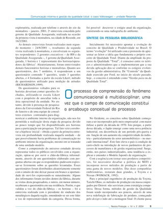 Comunicação interna e gestão da qualidade total: o caso Volkswagen – unidade Resende



exploratória, realizada por telefone e através do site da     foi possível descrever o estágio atual da organização,
montadora – janeiro, 2001; 2a entrevista concedida pelo       construindo-se uma radiografia do ambiente.
gerente de Qualidade Assegurada, realizada na ocasião
da primeira visita à montadora, na cidade de Resende, em      SÍNTESE DA PESQUISA BIBLIOGRÁFICA
16/2/2001.
   As demais entrevistas foram realizadas num segun-             Inicialmente foi necessário apontar a evolução do
do momento – 24/8/2001 –, resultantes da segunda              conceito de Qualidade e Produtividade no Brasil. O
visita realizada à montadora, e envolveram os seguin-         termo “evolução” foi utilizado com a pretensão de apre-
tes respondentes: 2 gerentes executivos – de RH e da          sentar ao leitor a idéia que fundamenta o próprio con-
Qualidade Assegurada –, 1 gerente da Qualidade Asse-          ceito de Qualidade Total. Diante da amplitude da pro-
gurada, 1 horista e 1 representante dos horistas/opera-       posta da Qualidade “Total”, é consenso entre os teóri-
dores da fábrica 3. Aleatoriamente, foram entrevistados       cos e administradores que a implementaram que a sua
demais funcionários horistas e mensalistas. Quanto aos        devida aplicação deu-se conforme os estágios evoluti-
questionários, dos 7 módulos, 4 responderam a um              vos da gestão administrativa. De “Controle” da Quali-
questionário contendo 7 questões, sendo 3 questões            dade exercido por Ford, no início do século passado,
abertas, e 4 formadas a partir da escala Likert; método       hoje , o conceito é entendido como “Gestão para ou da
de questionários utilizado para medição de atitudes           Qualidade Total”.
(RICHARDSON,1999).
   Os questionários voltados para os
                                                 processo de compreensão do fenômeno
                                            O
horistas deveriam conter questões fe-
chadas, utilizando-se escala Likert
com o propósito de auscultar toda a              comunicacional é multidisciplinar, uma
área operacional da unidade. No en-
tanto, devido à presença de pesquisa-       vez que o campo de comunicação constitui
dores da Universidade Federal do Rio
de Janeiro e de uma equipe de consul-
                                            o arcabouço conceitual do processo
tores externos contratados para diag-
nosticar o ambiente interno da organização, não nos foi           No Ocidente, os conceitos sobre Qualidade começa-
permitida a realização desta etapa da pesquisa devido         ram a ser incorporados pelo meio empresarial com maior
ao pouco tempo que foi disponibilizado aos horistas           ênfase a partir da década de 1970. Isto porque, a partir
para a participação em pesquisas. Tal fato veio corrobo-      dessa década, o Japão emerge como uma nova potência
rar a hipótese inicial – obtida a partir da primeira entre-   industrial, em decorrência de um período pós-guerra e
vista em profundidade realizada naquela unidade – de          em função de um aumento da competitividade da indús-
que possivelmente havia problemas de comunicação no           tria – particularmente do setor automobilístico – no mer-
ambiente interno da organização, mesmo em se tratando         cado internacional4. Este fato eleva o país à condição de
de uma unidade-modelo.                                        carro-chefe na introdução de novos parâmetros de pro-
   Como a compreensão do universo estudado deveria            cessos de manufatura e de gestão organizacional. Surge,
representar todos os públicos envolvidos com a organi-        então, nos países industrializados, uma tendência a ex-
zação, optou-se por ouvir o chão-de-fábrica informal-         plicar e entender o Modelo Japonês de organização.
mente, através de um questionário elaborado com per-              Com a urgência em tornar seus produtos competiti-
guntas abertas em que os respondentes pudessem expres-        vos, foi necessário desafiar a política do MITI e
sar-se livremente sobre as questões levantadas. Esses         incorporar novos métodos de produção a partir de
questionários foram distribuídos aleatoriamente somente       uma gama de novos modelos. Das doze companhias
com o intuito de não deixar passar em branco a oportuni-      embrionárias, restaram duas grandes, a Toyota e a
dade de ouvi-los expressando-se naturalmente. Alguns          Nissan (WOMACK, 1992).
dos informantes foram ouvidos dentro da fábrica, durante          Para o principal engenheiro de produção da Toyota,
as visitas desta pesquisadora, e outros, em menor número,     Taiichi Ohno, os métodos de produção em massa empre-
receberam o questionário em sua residência. Porém, o que      gados por Detroit não serviriam como estratégia compe-
validou a voz do chão-de-fábrica – os horistas – foi a        titiva. Dessa forma, métodos de gestão da Qualidade
entrevista realizada com o presidente do sindicato dos        foram sendo incorporados aos poucos, através de uma
metalúrgicos daquela região, entendendo-se ser este líder     nova redefinição de fabricação do produto, começando
a voz de representatividade da categoria. Dessa forma,        pelo design e indo até a montagem final. O cliente passa

                                                                                   Revista Produção v. 14 n. 2 2004   9
 