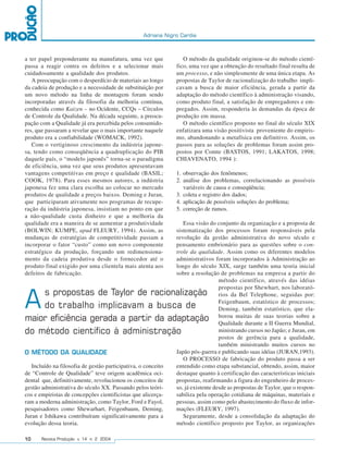 Adriana Nigro Cardia



a ter papel preponderante na manufatura, uma vez que              O método da qualidade originou-se do método cientí-
passa a reagir contra os defeitos e a selecionar mais          fico, uma vez que a obtenção do resultado final resulta de
cuidadosamente a qualidade dos produtos.                       um processo, e não simplesmente de uma única etapa. As
   A preocupação com o desperdício de materiais ao longo       propostas de Taylor de racionalização do trabalho impli-
da cadeia de produção e a necessidade de substituição por      cavam a busca de maior eficiência, gerada a partir da
um novo método na linha de montagem foram sendo                adaptação do método científico à administração visando,
incorporadas através da filosofia da melhoria contínua,        como produto final, a satisfação de empregadores e em-
conhecida como Kaizen – no Ocidente, CCQs – Círculos           pregados. Assim, responderia às demandas da época de
de Controle da Qualidade. Na década seguinte, a preocu-        produção em massa.
pação com a Qualidade já era percebida pelos consumido-           O método científico proposto no final do século XIX
res, que passaram a revelar que o mais importante naquele      enfatizara uma visão positivista proveniente do empiris-
produto era a confiabilidade (WOMACK, 1992).                   mo, abandonando a metafísica em definitivo. Assim, os
   Com o vertiginoso crescimento da indústria japone-          passos para as soluções de problemas foram assim pro-
sa, tendo como conseqüência a quadruplicação do PIB            postos por Comte (BASTOS, 1991; LAKATOS, 1998;
daquele país, o “modelo japonês” torna-se o paradigma          CHIAVENATO, 1994 ):
de eficiência, uma vez que seus produtos apresentavam
vantagens competitivas em preço e qualidade (BASIL;            1. observação dos fenômenos;
COOK, 1978). Para esses mesmos autores, a indústria            2. análise dos problemas, correlacionando as possíveis
japonesa fez uma clara escolha ao colocar no mercado              variáveis de causa e conseqüência;
produtos de qualidade a preços baixos. Deming e Juran,         3. coleta e registro dos dados;
que participaram ativamente nos programas de recupe-           4. aplicação de possíveis soluções do problema;
ração da indústria japonesa, insistiam no ponto em que         5. correção de rumos.
a não-qualidade custa dinheiro e que a melhoria da
qualidade era a maneira de se aumentar a produtividade            Essa visão do conjunto da organização e a proposta de
(BOLWIN; KUMPE, apud FLEURY, 1994). Assim, as                  sistematização dos processos foram responsáveis pela
mudanças de estratégias de competitividade passam a            revolução da gestão administrativa do novo século e
incorporar o fator “custo” como um novo componente             pensamento embrionário para as questões sobre o con-
estratégico da produção, forçando um redimensiona-             trole da qualidade. Assim como os diferentes modelos
mento da cadeia produtiva desde o fornecedor até o             administrativos foram incorporados à Administração ao
produto final exigido por uma clientela mais atenta aos        longo do século XIX, surge também uma teoria inicial
defeitos de fabricação.                                        sobre a resolução de problemas na empresa a partir do
                                                                                  método científico, através das idéias
                                                                                  propostas por Shewhart, nos laborató-
    s propostas de Taylor de racionalização
A   do trabalho implicavam a busca de
maior eficiência gerada a partir da adaptação
                                                                                  rios da Bel Telephone, seguidas por:
                                                                                  Feigenbaum, estatístico de processos;
                                                                                  Deming, também estatístico, que ela-
                                                                                  borou muitas de suas teorias sobre a
                                                                                  Qualidade durante a II Guerra Mundial,
do método científico à administração                                              ministrando cursos no Japão; e Juran, em
                                                                                  postos de gerência para a qualidade,
                                                                                  também ministrando muitos cursos no
O MÉTODO DA QUALIDADE                                          Japão pós-guerra e publicando suas idéias (JURAN,1993).
                                                                  O PROCESSO de fabricação do produto passa a ser
   Incluído na filosofia de gestão participativa, o conceito   entendido como etapa substancial, obtendo, assim, maior
de “Controle de Qualidade” teve origem acadêmica oci-          destaque quanto à certificação das características iniciais
dental que, definitivamente, revolucionou os conceitos de      propostas, reafirmando a figura do engenheiro de proces-
gestão administrativa do século XX. Passando pelos teóri-      so, já existente desde as propostas de Taylor, que o respon-
cos e empiristas de concepções cientificistas que alicerça-    sabiliza pela operação cotidiana de máquinas, materiais e
ram a moderna administração, como Taylor, Ford e Fayol,        pessoas, assim como pelo abastecimento do fluxo de infor-
pesquisadores como Shewarhart, Feigenbaum, Deming,             mações (FLEURY, 1997).
Juran e Ishikawa contribuíram significativamente para a           Seguramente, desde a consolidação da adaptação do
evolução dessa teoria.                                         método científico proposto por Taylor, as organizações

10     Revista Produção v. 14 n. 2 2004
 