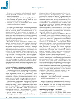 Adriana Nigro Cardia



  Os passos a serem seguidos na implantação do gerencia-      pequenos reparos de ferramentas, além do controle esta-
mento da Qualidade caracterizam-se da seguinte forma:         tístico do processo. Essa preocupação com a melhoria
• avaliação do ambiente;                                      constante foi chamada de Kaizen. Ao trabalhador da
• percepção exata de que se trata da detecção de problemas;   linha de montagem era também atribuída toda a respon-
• busca constante de possíveis soluções através de ferra-     sabilidade de verificação de peças defeituosas que vies-
  mentas estatísticas utilizadas em equipes;                  sem a comprometer a qualidade do produto final. Assim,
• realização das tarefas em equipes/times através de uma      este trabalhador possuía a permissão de parar uma linha
  comunicação interpessoal eficiente.                         de montagem caso fosse detectado algum problema
                                                              (WOMACK, 1992). Tal aperfeiçoamento e comprometi-
   A grande contribuição desses autores parece estar na       mento das equipes elevou a qualidade dos carros japone-
ênfase do trabalho em equipes, também chamada de              ses a ponto de os compradores norte-americanos relata-
times da qualidade, termo extremamente usado na lin-          rem que os veículos da Toyota estão entre os de menor
guagem moderna do gerenciamento da qualidade. Na              número de defeitos em todo o mundo.
verdade, trata-se das “células”, como coloca Zarifian, ou        Ao compreender a implantação dos CCQs no Ocidente
mesmo pode-se denominá-las subsistemas, ao entender a         e a forma de resolução dos problemas no ambiente inter-
organização como um macrossistema constituído por             no das indústrias, assim como a busca da concepção do
subsistema e microssistema que interagem entre si com         zero defeito, a literatura relata que estes procedimentos
vistas à realização das tarefas.                              não constituíram uma tarefa fácil e um fato corriqueiro
   Na verdade, os autores sugeriram tais estratégias utili-   no dia-a-dia das organizações. A busca pelo zero defeito
zando-se do termo Liderança pela Qualidade, atribuindo        caracterizou-se como o último movimento importante da
aos elementos que constituem a espinha de peixe condi-        era da garantia da qualidade. O gerenciamento da quali-
ção sine qua non das fases iniciais com vistas à mudança      dade passou a ser entendido não somente quanto ao
de cultura do ambiente. No entanto, caso o ambiente não       atendimento às especificações técnicas e à engenharia de
apresente essas condições, entende-se que se trata de um      confiabilidade, mas como uma coordenação entre as
ambiente de “não-qualidade”. Disto, compreende-se que         funções. A atenção voltava-se para o delineamento de
a qualidade existe dentro de uma circunstância favorável      programas, a determinação de padrões e o acompanha-
a sua realização. Caso contrário, não é possível aplicá-la.   mento das atividades de outros departamentos.
   Assim, a empresa passará a possuir uma visão “de fora         Mais recentemente e acompanhando a evolução do
para dentro”, com o objetivo de satisfazer o consumidor       conceito de Qualidade, consultores e teóricos ocidentais
final, atendendo a padrões de qualidade do produto opostas    passaram a considerar as equipes de CCQs como times
ao modelo anterior de administração pelos resultados. E,      ou células. Nelas, para alguns autores ocidentais que
para o atingimento dessas metas, todo o ambiente da orga-     percebem a organização como um ambiente em constante
nização deve possuir um único escopo: a melhoria contínua.    competição, como Sholtes, todo o trabalho a ser realiza-
                                                              do deve contar com o espírito de equipes que, simulando um
A comunicação em grupos e entre equipes/                      campeonato, atinjam metas preestabelecidas. Para Shiba
células – os microssistemas: fluxos e canais                  (1997), as equipes devem possuir uma visão de melhoria
   Num ambiente de gestão da qualidade, a comunicação         contínua dos processos e os meios para viabilizá-los são:
deve ser estabelecida e fortalecida sob o componente          • tornar o aprendizado e a melhoria mais eficientes;
grupal. A interação entre as partes, semelhante à visão       • simplificar a comunicação;
sistêmica do conjunto organizacional, deve ser entendida      • reduzir a variabilidade dos processos;
também sob o aspecto da comunicação, uma vez que é            • desenvolver a intuição e a criatividade; e, finalmente,
através da troca eficaz de mensagens que o ato da comu-       • aperfeiçoar a capacidade de prever o futuro.
nicação produzirá efeitos duradouros durante o processo.
   A preocupação com a troca de mensagens na gestão da           Shiba (1997) acrescenta, ainda, que a visão do administra-
qualidade se deu, inicialmente, a partir da instituição dos   dor moderno é tratar a melhoria como um processo de resolu-
CCQs – Círculos de Controle da Qualidade – idealizados        ção de problemas. Para isso, as equipes devem redefinir
pelo Dr. Kaoru Ishikawa e aplicados, pioneiramente,           velhos conceitos e reorganizar a forma de trabalho.
pela Toyota (MAXIMINIANO, 1991). Os círculos de
qualidade representavam a oportunidade de os trabalha-        Criatividade na empresa e a relação
dores da linha de montagem aperfeiçoarem os processos         com o método científico: a empresa-escola
a partir de reuniões periódicas.                                Criar novas tecnologias. Este foi outro jargão da área
   As equipes também realizavam tarefas de limpeza e          administrativa nos últimos anos. Entendeu-se que, na era

12     Revista Produção v. 14 n. 2 2004
 