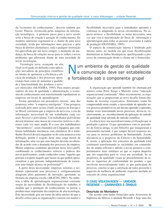 Comunicação interna e gestão da qualidade total: o caso Volkswagen – unidade Resende



da “economia do conhecimento”, descrita também por            flexibilidade necessária para o trabalhador aprender e
Lester Thurow, favorecida pelas máquinas da informa-          continuar se adaptando às novas circunstâncias. No as-
ção tecnológica, o primeiro passo para o novo século          pecto técnico, a flexibilidade se torna necessária, uma
seria a busca de criação e geração de conhecimento. Os        vez que visa à maximização do fluxo de informação e
modelos anteriores esgotaram-se e, diante de uma nova         aprendizagem para todas as pessoas associadas à cadeia
sociedade, ávida por informações mais precisas e pela         de produção (OLIVEIRA, 1995).
busca de direitos elementares, toda e qualquer instituição       O aspecto da comunicação interna é lembrado pelo
foi apercebida por um novo estágio: o momento da mu-          mesmo autor, na medida em que essas flexibilizações
dança, da busca de soluções novas para os velhos e novos      diminuíram as linhas hierárquicas, aperfeiçoando o pro-
problemas que afloraram diante de uma sociedade de            cesso da comunicação desde o cliente até o fornecedor.
novas tecnologias.
     Tecnologia nova, avançada ou alta
                                                    um ambiente de gestão da qualidade
(high tech) pode ser definida como aplica-
ções inovadoras de princípios científicos
no intuito de aprimorar a eficiência e efi-
cácia da produção e dos processos opera-
                                               N    a comunicação deve ser estabelecida
                                               e fortalecida sob o componente grupal
cionais bem como de aumentar a qualida-
de e funcionalidade dos produtos e servi-
ços oferecidos (OLIVEIRA, 1995). Para muitos pesqui-             A organização que aprende também foi chamada por
sadores da área de qualidade e administração, a econo-        autores como Peter Senge e Mariotti como “educação
mia do conhecimento está transformando rapidamente as         organizacional continuada”. Mais recentemente, as orga-
empresas em locais de aprendizagem.                           nizações que se propuseram ao novo desafio foram cha-
   Tornar aprendizes em pensadores encerra uma das            madas de learning organization. Entretanto, como foi
propostas sobre “a empresa inteligente”. Uma pesquisa         compreendido neste estudo, a necessidade de aprender no-
realizada pelo autor acima citado em países da Europa e       vos processo produtivos ou até mesmo aprender a aprender,
no Brasil constatou que a empresa da nova era, a era da       muitas vezes reinventando novos processos, deveu-se, ex-
informação, necessitará de um trabalhador cada vez            clusivamente, ao reconhecimento da aplicação do método
mais flexível e polivalente. Um trabalhador polivalente       da qualidade total advindo do método científico.
deverá dominar uma massa de conceitos teóricos e abs-            A ciência teve seu nascedouro numa civilização que se
tratos cada vez mais ampla. É o caso dos trabalhadores        predispôs a pensar. O que aprendemos com os pensado-
“mecatrônicos”, assim chamados em Cingapura, que com-         res da Grécia antiga, os pré-filósofos que inauguraram o
binam habilidades mecânicas com eletrônica. Já o traba-       pensamento racional, é que sempre haverá respostas no-
lhador flexível deverá enquadrar-se de certa maneira a esta   vas para os eternos problemas da humanidade. Assim,
definição, porém é exigido deste uma carga menor de           alavancou-se o progresso da Ciência e da humanidade.
informações, uma vez que suas funções deverão ser altera-     E, assim, a aplicação dos conceitos da qualidade total
das de acordo com a demanda dos processos da empresa.         continuará transformando as sociedades em comunida-
Muitas empresas ocidentais apostaram nesse novo perfil,       des de ampla reflexão e adesão a novas posturas e com-
combinando os conhecimentos teóricos e práticos dos           portamentos mais similares ao que se espera daqueles
novos profissionais, sendo conhecidos como “aqueles que       que são requeridos para se viver em sociedade. Se os
pensam a respeito daquilo que fazem ou que podem opera-       propósitos da qualidade visam ao preenchimento de to-
cionalizar o que pensam, independentemente de exerce-         dos os requisitos de conformidade do produto e que
rem uma função técnica ou profissional”5.                     envolvem necessariamente todos os que participam do
   A partir desta necessidade, empresas orientais e oci-      processo, conclui-se que a satisfação de todos preenche o
dentais repensaram seus processos e vertiginosamente          requisito de melhoria de ambiente, requisito atrelado ao
atingiram altos patamares de inovação, apostando na           conceito de clima organizacional.
fórmula da empresa-escola (ARAÚJO, 2001). Na indús-
tria, a idéia de aprendizagem organizacional constante        O CASO VOLKSWAGEN – UNIDADE
surgiu da necessidade de flexibilização do trabalho, à        RESENDE – CAMINHÕES E ÔNIBUS
medida que a produção do conhecimento se tornou o
produto mais importante das empresas de alta tecnologia.      Descrição da Montadora
Esta necessidade gira em torno da idéia-núcleo de que o         De acordo com dados fornecidos pela Assessoria de
desafio crítico para as organizações consiste em manter a     Imprensa da fábrica, a unidade Resende é hoje uma das

                                                                                   Revista Produção v. 14 n. 2 2004   13
 