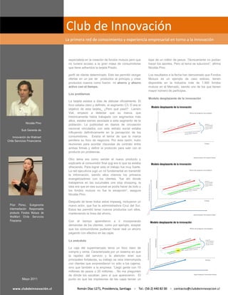 especialista en la creación de fondos mutuos pero que      tope de un millón de pesos. Técnicamente no podían
                               no tuviera acceso a la gran masa de consumidores           hacer los aportes. Pero el tema se solucionó”, afirma
                               que tiene adheridos la tarjeta Presto.                     Nicolás Pino.

                               perfil de cliente determinado. Esto les permitió otorgar   Los resultados a la fecha han demostrado que Fondos
                               ofertas en un par de productos al principio y crear        Mutuos es un ejemplo de caso exitoso, tienen
                               productos nuevos como fueron mi ahorro y ahorro            disponible en la Industria más de 1.900 fondos
                               activo con el tiempo.                                      mutuos en el Mercado, siendo uno de los que tienen
                                                                                          mayor número de partícipes.
                               Los problemas
                                                                                          Modelo desplazante de la innovación
                               La tarjeta estaba a días de debutar oficialmente. El
                               foco estaba claro y definido, el segmento C3, D era el
                               objetivo de esta tarjeta ¿Pero qué pasó? Larraín
                               Vial, empezó a detectar que su marca, que
                               históricamente había trabajado con segmentos más
                               altos, estaba siendo asociada a este segmento de la
              Nicolás Pino
                               población. La publicidad en diarios de circulación
                               nacional vinculados con este estrato social estaba
           Sub Gerente de
                               influyendo definitivamente en la percepción de los
    Innovación de Walmart      consumidores. Existía el temor de que la marca
Chile Servicios Financieros    perdiera su foco de negocios. Por esta razón, hubo
                               reuniones para acordar clausulas de contrato entre
                               ambas firmas y definir el protocolo para salir con el
                               producto sin problemas.

                               Otro tema era como vender el nuevo producto y
                               explicarle al consumidor final qué era lo que se estaba
                               ofreciendo. Para lograr esto el trabajo fue muy fuerte.
                               La red ejecutivos jugó un rol fundamental en transmitir
                               la información, siendo ellos mismos los primeros
                               evangelizadores con los clientes, “fue ahí donde
                               trabajamos en las sucursales one stop shopping, la
                               idea era que en esa sucursal se podía hacer de todo y
                               los fondos mutuos no fue la excepción”, asegura
                               Nicolás Pino.

                               Después de tener todos estos impases, incluyeron un
  Pilar Pérez, Subgerente      nuevo actor, que fue la administradora Cruz del Sur.
  Intermediación Responsable   Estos les permitió tener nuevos productos con ellos,
  producto Fondos Mutuos de    manteniendo la línea del ahorro.
  WalMart Chile Servicios
  Finacieros                   Con el tiempo aprendieron a ir incorporando
                               demandas de los clientes, como por ejemplo, aceptar
                               que los consumidores pudieran hacer real un ahorro
                               pagando con efectivo en las cajas.

                               La anécdota

                               La caja del supermercado tenía un foco claro de
                               compra y venta. Caracterizada por un sistema en que
                               la rapidez del servicio y la atención eran sus
                               principales fortalezas, su trabajo se veía interrumpida
                               con clientes que sorprendieron no sólo a los cajeros,
                               sino que también a la empresa: “Llegó gente con 10
                               millones de pesos o 20 millones… No me pregunten
                               de dónde los sacaban, pero sí que aparecieron. El
           Mayo 2011           punto es que las impresoras de las cajas tenían un
 