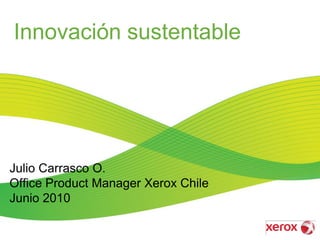 Innovación sustentable




Julio Carrasco O.
Office Product Manager Xerox Chile
Junio 2010
 