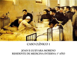 CASO CLÍNICO 1

      JOAN E GUEVARA MORENO
RESIDENTE DE MEDICINA INTERNA 1° AÑO
 