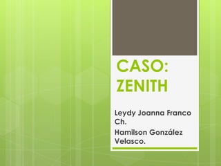 CASO:
ZENITH
Leydy Joanna Franco
Ch.
Hamilson González
Velasco.
 