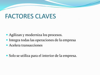 FACTORES CLAVESAgilizan y moderniza los procesos.Integra todas las operaciones de la empresaAcelera transaccionesSolo se utiliza para el interior de la empresa.