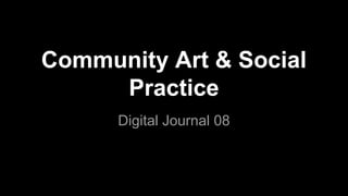 Community Art & Social
Practice
Digital Journal 08
 