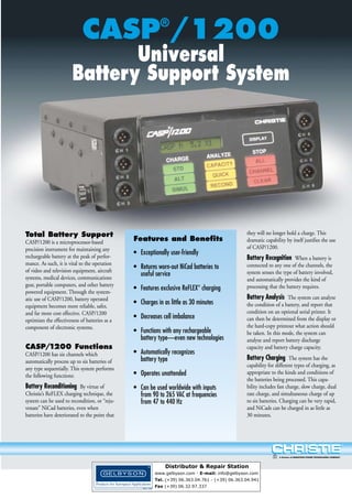 CASP /1200
®

Universal
Battery Support System

Total Battery Support
CASP/1200 is a microprocessor-based
precision instrument for maintaining any
rechargeable battery at the peak of performance. As such, it is vital to the operation
of video and television equipment, aircraft
systems, medical devices, communications
gear, portable computers, and other battery
powered equipment. Through the systematic use of CASP/1200, battery operated
equipment becomes more reliable, safer,
and far more cost effective. CASP/1200
optimizes the effectiveness of batteries as a
component of electronic systems.

CASP/1200 Functions
CASP/1200 has six channels which
automatically process up to six batteries of
any type sequentially. This system performs
the following functions:

Battery Reconditioning By virtue of
Christie’s ReFLEX charging technique, the
system can be used to recondition, or “rejuvenate” NiCad batteries, even when
batteries have deteriorated to the point that

Features and Benefits
• Exceptionally user-friendly
• Returns worn-out NiCad batteries to
useful service
• Features exclusive ReFLEX® charging
• Charges in as little as 30 minutes
• Decreases cell imbalance
• Functions with any rechargeable
battery type—even new technologies
• Automatically recognizes
battery type
• Operates unattended
• Can be used worldwide with inputs
from 90 to 265 VAC at frequencies
from 47 to 440 Hz

they will no longer hold a charge. This
dramatic capability by itself justifies the use
of CASP/1200.

Battery Recognition When a battery is
connected to any one of the channels, the
system senses the type of battery involved,
and automatically provides the kind of
processing that the battery requires.
Battery Analysis The system can analyze
the condition of a battery, and report that
condition on an optional serial printer. It
can then be determined from the display or
the hard-copy printout what action should
be taken. In this mode, the system can
analyze and report battery discharge
capacity and battery charge capacity.
Battery Charging The system has the
capability for different types of charging, as
appropriate to the kinds and conditions of
the batteries being processed. This capability includes fast charge, slow charge, dual
rate charge, and simultaneous charge of up
to six batteries. Charging can be very rapid,
and NiCads can be charged in as little as
30 minutes.

A Division of MARATHON POWER TECHNOLOGIES COMPANY

Distributor & Repair Station
www.gelbyson.com - E-mail: info@gelbyson.com
Tel. (+39) 06.363.04.761 - (+39) 06.363.04.941
Fax (+39) 06.32.97.337

 