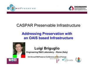 CASPAR Preservable Infrastructure

  Addressing Preservation with
   an OAIS based Infrastructure

              Luigi Briguglio
     Engineering R&D Laboratory – Rome (Italy)

      3rd Annual WePreserve Conference in Nice (France)
 