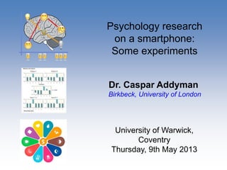Psychology research
on a smartphone:
Some experiments
Dr. Caspar Addyman
Birkbeck, University of London
University of Warwick,
Coventry
Thursday, 9th May 2013
 