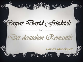 Caspar David Friedrich
Der deutschen Romantik
             Carlos Manríquez
 