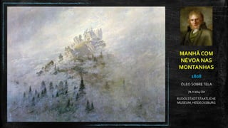 MANHÃ COM
NÉVOA NAS
MONTANHAS
1808
ÓLEO SOBRE TELA
71 X 104 CM
RUDOLSTADTSTAATLICHE
MUSEUM, HEIDECKSBURG
 