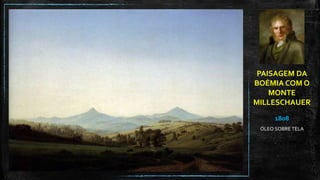 PAISAGEM DA
BOÉMIA COM O
MONTE
MILLESCHAUER
1808
ÓLEO SOBRE TELA
 