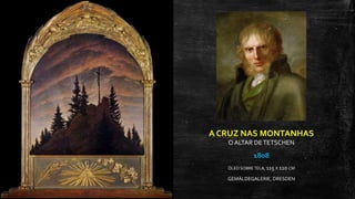 A CRUZ NAS MONTANHAS
O ALTAR DETETSCHEN
1808
ÓLEO SOBRETELA, 115 X 110 CM
GEMÄLDEGALERIE, DRESDEN
 