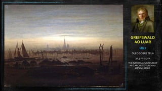 GREIFSWALD
AO LUAR
1817
ÓLEO SOBRE TELA
30,5 X 22,5 CM
THE NATIONAL MUSEUMOF
ART,ARCHITECTUREAND
DESIGN,OSLO
 