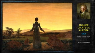 MULHER
DIANTE DA
AURORA
1818
ÓLEO SOBRE TELA
MUSEU FOLKWANG
 