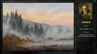 MANHÃ
1821
ÓLEO SOBRE TELA
22 X 30,5 CM
NIEDERSÄCHSISCHES
LANDESMUSEUM, HANÖVER
 