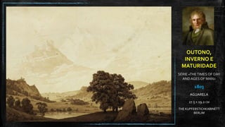 OUTONO,
INVERNO E
MATURIDADE
SÉRIE «THETIMES OF DAY
AND AGES OF MAN»
1803
AGUARELA
27.5 X 19.2 CM
THE KUPFERSTICHKABINETT
BERLIM
 