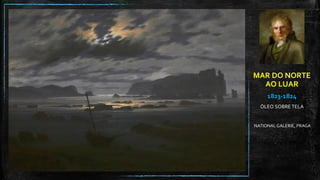 MAR DO NORTE
AO LUAR
1823-1824
ÓLEO SOBRE TELA
NATIONAL GALERIE, PRAGA
 