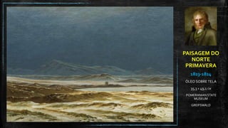 PAISAGEM DO
NORTE
PRIMAVERA
1823-1824
ÓLEO SOBRE TELA
35,3 X 49,1 CM
POMERANIAN STATE
MUSEUM
GREIFSWALD
 