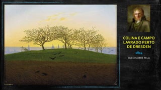 COLINA E CAMPO
LAVRADO PERTO
DE DRESDEN
1824
ÓLEO SOBRE TELA
 