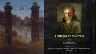 A ENTRADA DO CEMITÉRIO
1825
ÓLEO SOBRE TELA
143 X 110 CM
GEMÄLDEGALERIE NEUE MEISTER, STAATLICHE KUNSTSAMMLUNGE
DRESDEN
 