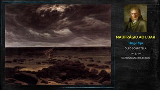 NAUFRÁGIO AO LUAR
1825-1830
ÓLEO SOBRE TELA
77 X 97 CM
NATIONALGALERIE, BERLIN
 
