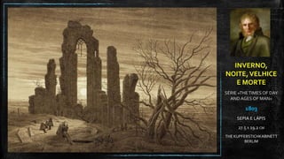 INVERNO,
NOITE,VELHICE
E MORTE
SÉRIE «THETIMES OF DAY
AND AGES OF MAN»
1803
SEPIA E LÁPIS
27.5 X 19.2 CM
THE KUPFERSTICHKABINETT
BERLIM
 