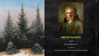 ABETOS NA NEVE
1828
ÓLEO SOBRE TELA
71 X 48 CM
NATIONALGALERIE, STAATLICHE MUSEENZU BERLIN
 