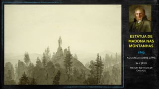 ESTÁTUA DE
MADONA NAS
MONTANHAS
1803
AGUARELA SOBRE LÁPIS
24 X 38 CM
THEART INSTITUTEOF
CHICAGO
 