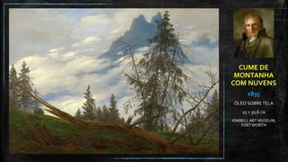 CUME DE
MONTANHA
COM NUVENS
1835
ÓLEO SOBRE TELA
25 X 30,6 CM
KIMBELLART MUSEUM,
FORTWORTH
 